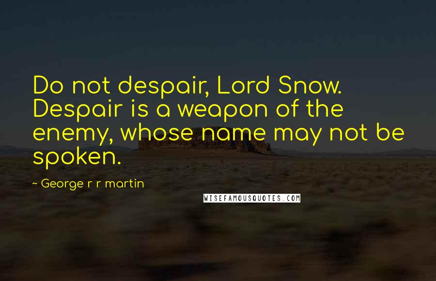 George R R Martin Quotes: Do not despair, Lord Snow. Despair is a weapon of the enemy, whose name may not be spoken.