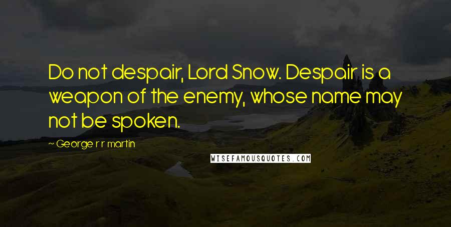 George R R Martin Quotes: Do not despair, Lord Snow. Despair is a weapon of the enemy, whose name may not be spoken.