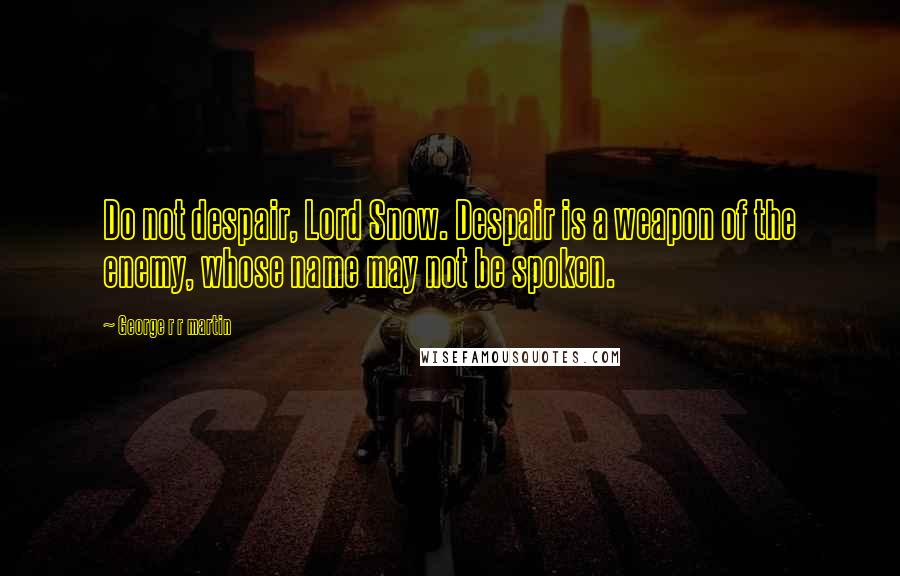 George R R Martin Quotes: Do not despair, Lord Snow. Despair is a weapon of the enemy, whose name may not be spoken.