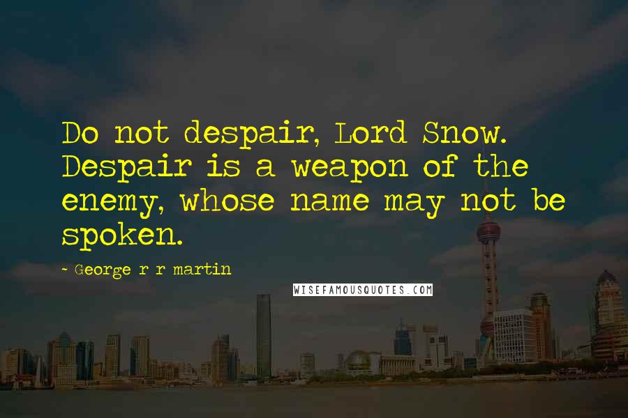 George R R Martin Quotes: Do not despair, Lord Snow. Despair is a weapon of the enemy, whose name may not be spoken.