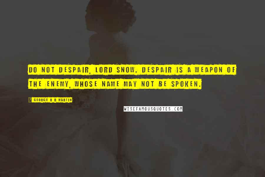 George R R Martin Quotes: Do not despair, Lord Snow. Despair is a weapon of the enemy, whose name may not be spoken.