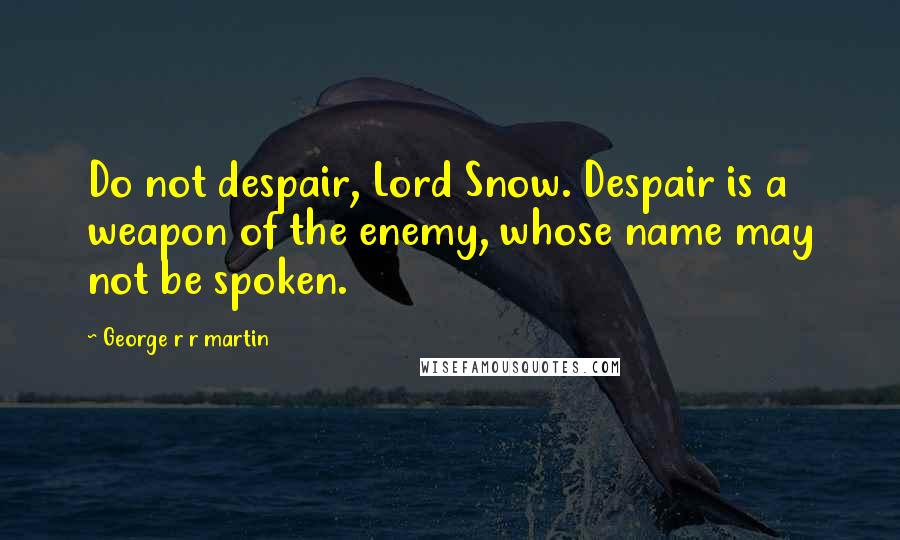 George R R Martin Quotes: Do not despair, Lord Snow. Despair is a weapon of the enemy, whose name may not be spoken.