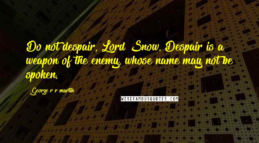 George R R Martin Quotes: Do not despair, Lord Snow. Despair is a weapon of the enemy, whose name may not be spoken.