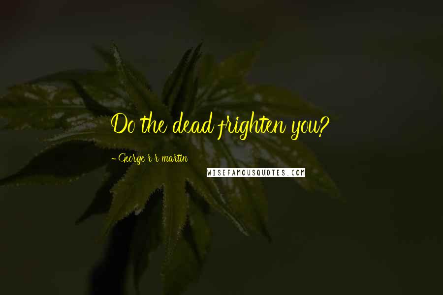 George R R Martin Quotes: Do the dead frighten you?