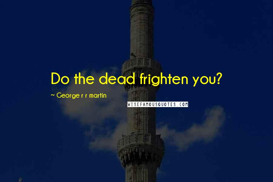 George R R Martin Quotes: Do the dead frighten you?