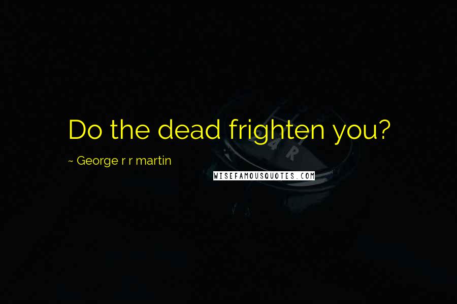 George R R Martin Quotes: Do the dead frighten you?