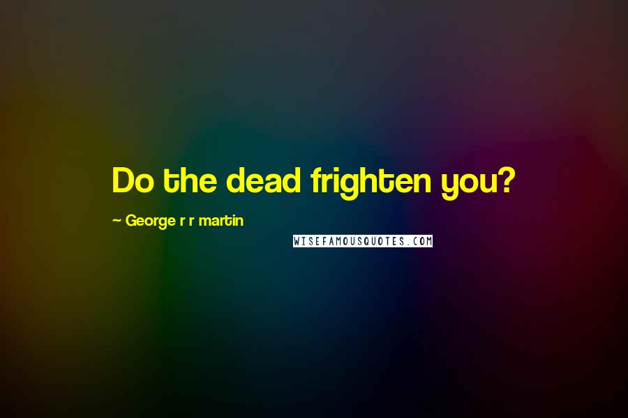 George R R Martin Quotes: Do the dead frighten you?