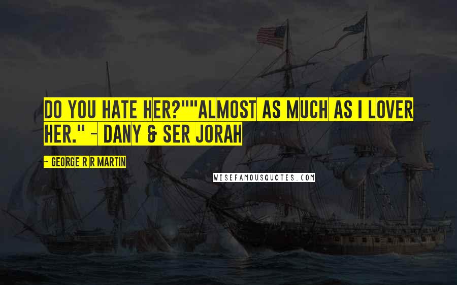 George R R Martin Quotes: Do you hate her?""Almost as much as I lover her." - Dany & Ser Jorah
