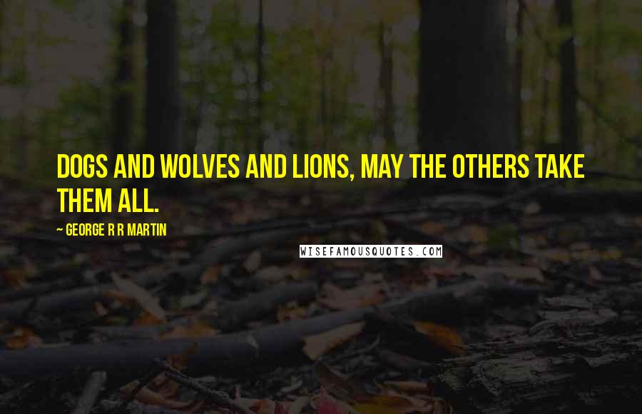 George R R Martin Quotes: Dogs and wolves and lions, may the Others take them all.