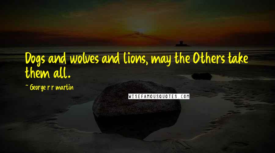 George R R Martin Quotes: Dogs and wolves and lions, may the Others take them all.