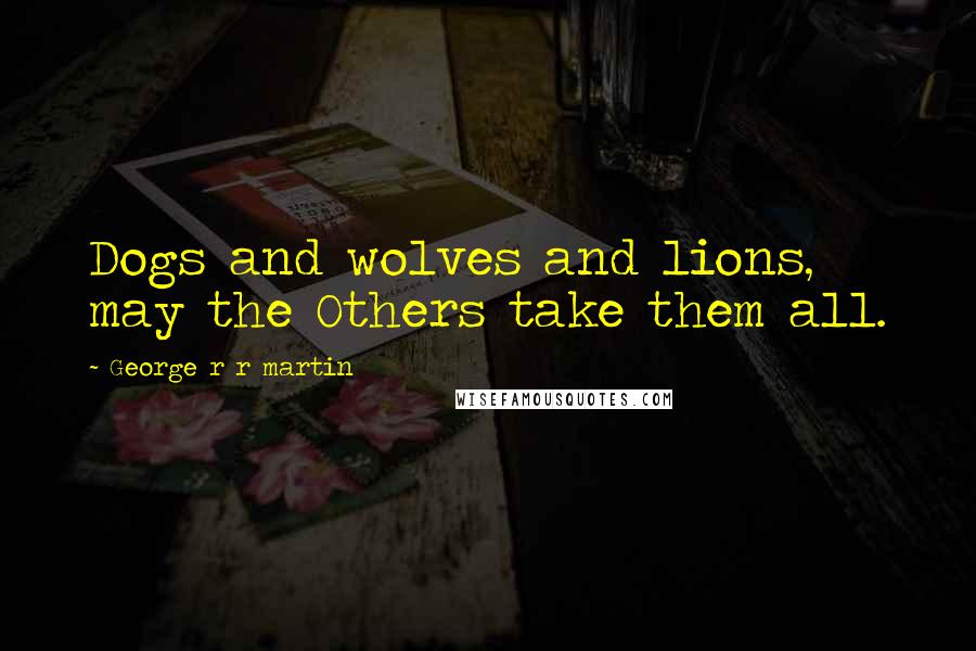 George R R Martin Quotes: Dogs and wolves and lions, may the Others take them all.
