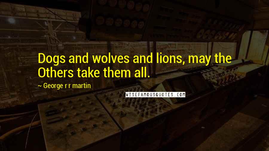 George R R Martin Quotes: Dogs and wolves and lions, may the Others take them all.