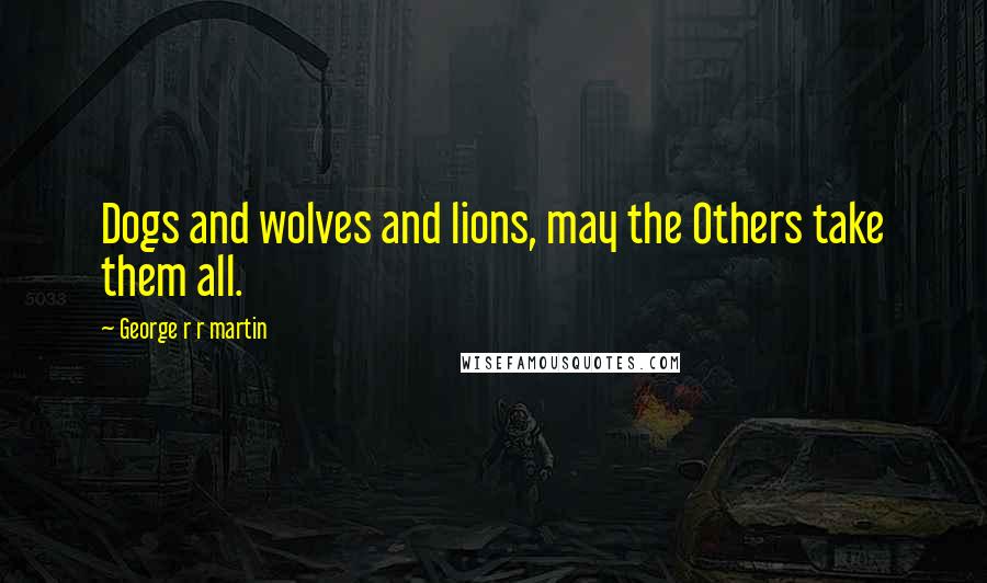 George R R Martin Quotes: Dogs and wolves and lions, may the Others take them all.