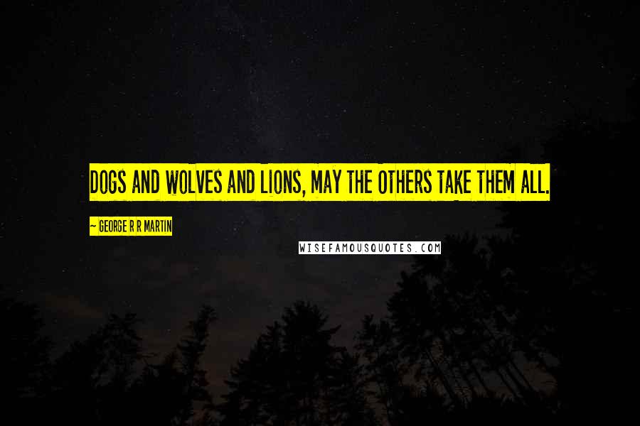 George R R Martin Quotes: Dogs and wolves and lions, may the Others take them all.