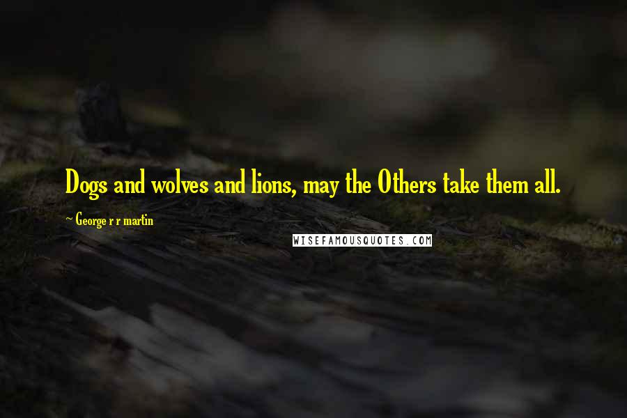 George R R Martin Quotes: Dogs and wolves and lions, may the Others take them all.