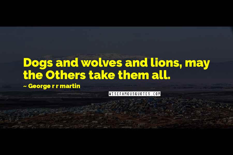 George R R Martin Quotes: Dogs and wolves and lions, may the Others take them all.