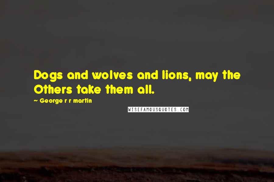 George R R Martin Quotes: Dogs and wolves and lions, may the Others take them all.