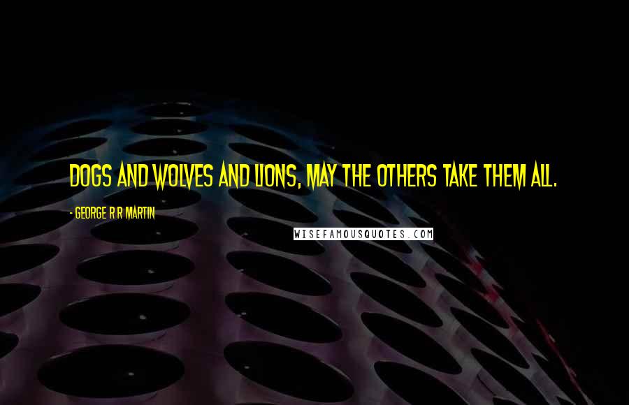 George R R Martin Quotes: Dogs and wolves and lions, may the Others take them all.