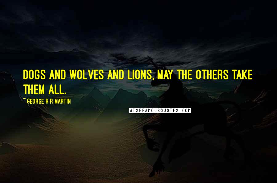 George R R Martin Quotes: Dogs and wolves and lions, may the Others take them all.