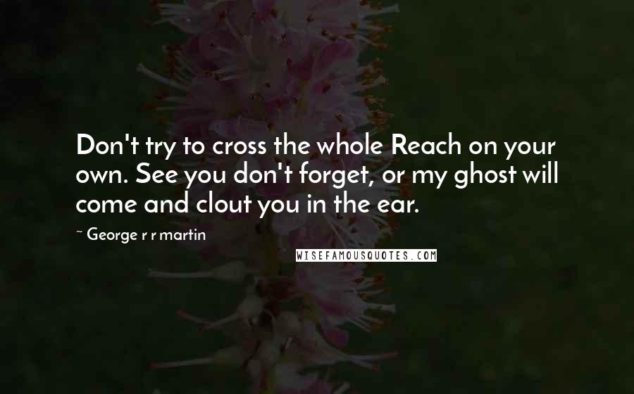 George R R Martin Quotes: Don't try to cross the whole Reach on your own. See you don't forget, or my ghost will come and clout you in the ear.