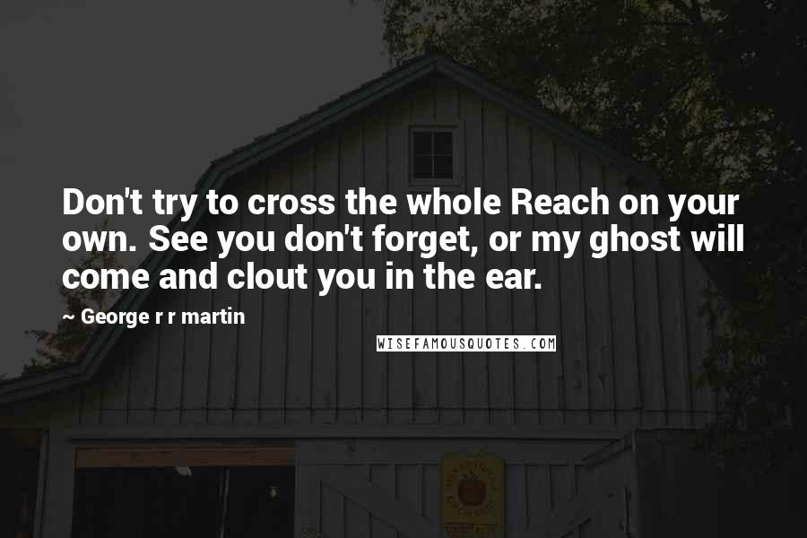 George R R Martin Quotes: Don't try to cross the whole Reach on your own. See you don't forget, or my ghost will come and clout you in the ear.