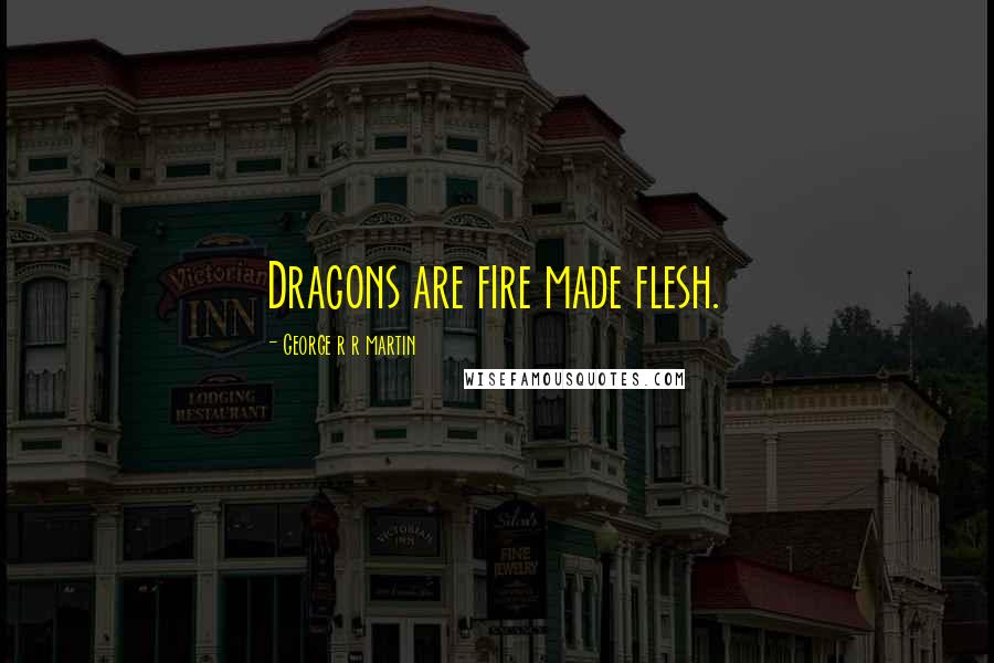 George R R Martin Quotes: Dragons are fire made flesh.