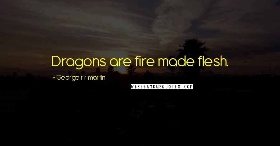 George R R Martin Quotes: Dragons are fire made flesh.