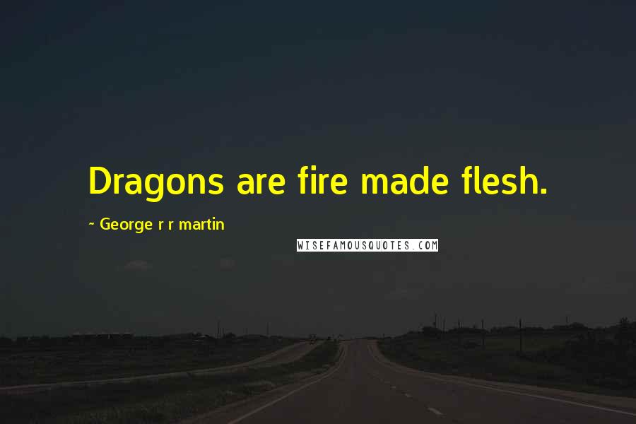 George R R Martin Quotes: Dragons are fire made flesh.