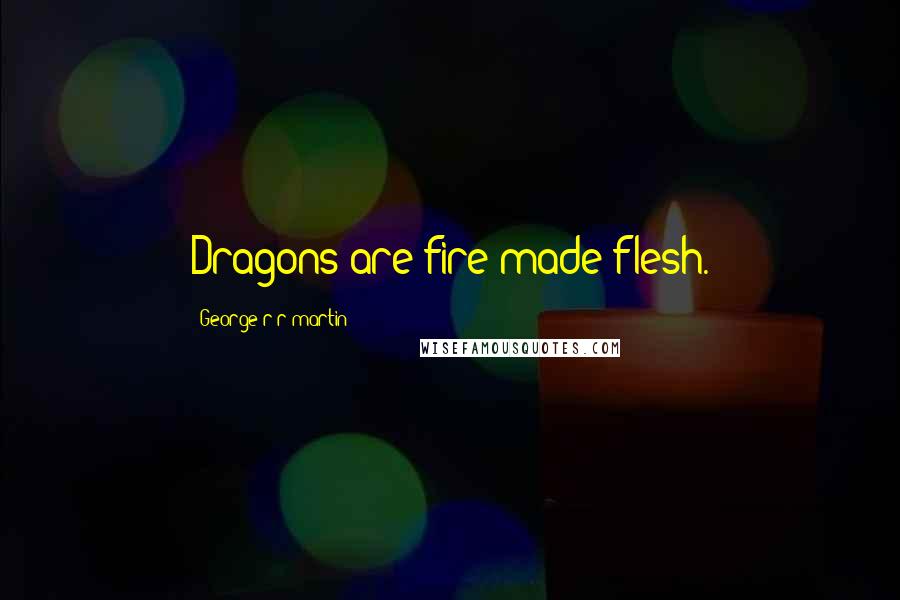 George R R Martin Quotes: Dragons are fire made flesh.