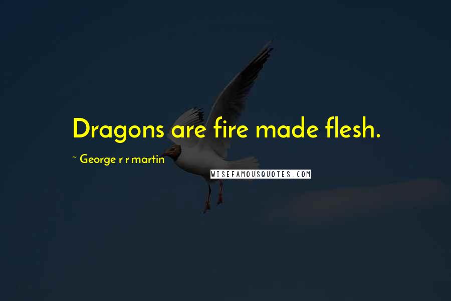 George R R Martin Quotes: Dragons are fire made flesh.