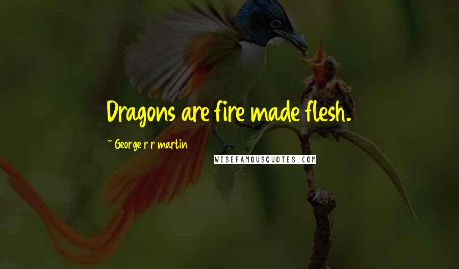 George R R Martin Quotes: Dragons are fire made flesh.