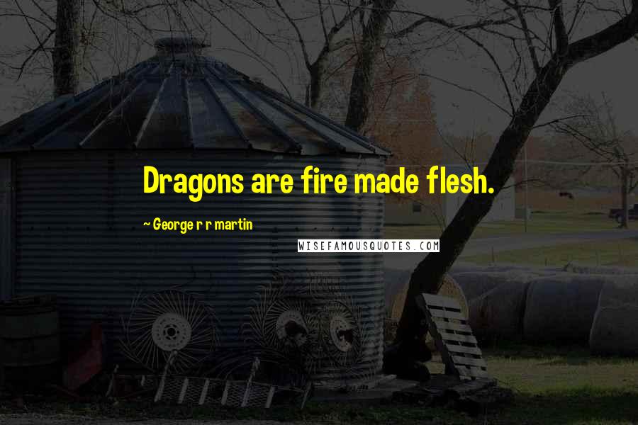 George R R Martin Quotes: Dragons are fire made flesh.