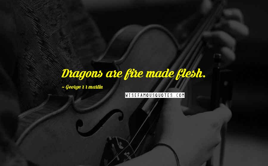 George R R Martin Quotes: Dragons are fire made flesh.