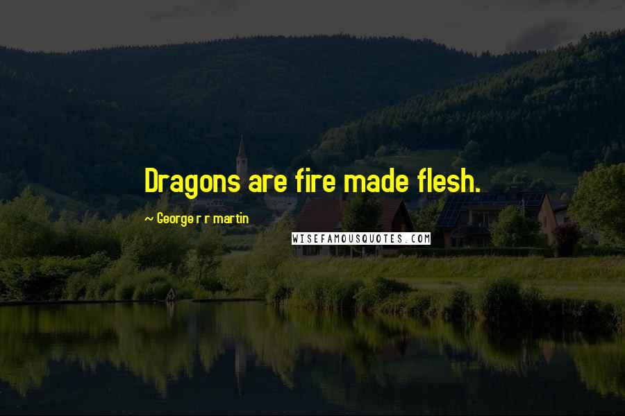 George R R Martin Quotes: Dragons are fire made flesh.