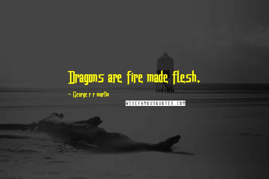 George R R Martin Quotes: Dragons are fire made flesh.