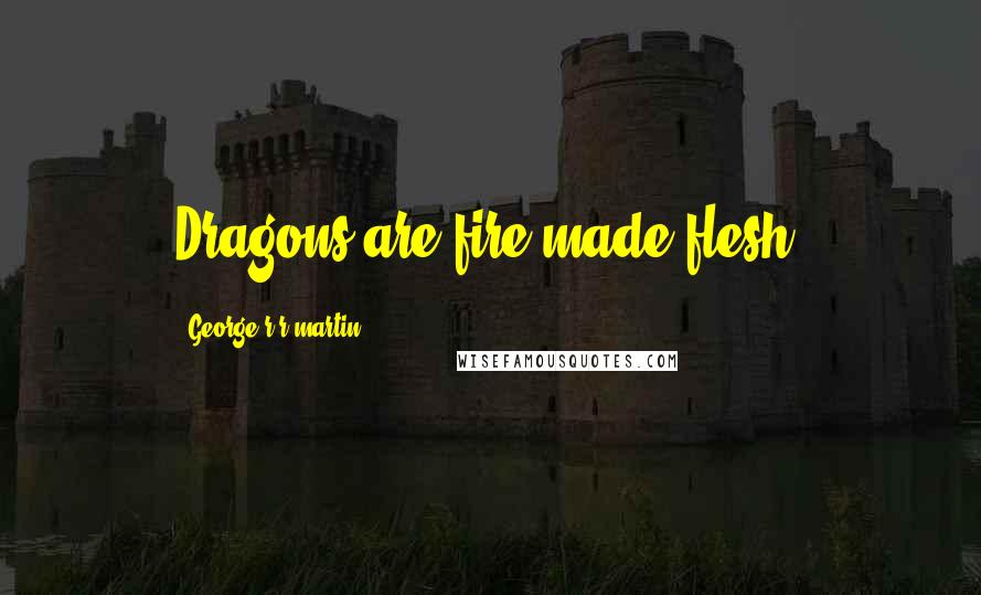 George R R Martin Quotes: Dragons are fire made flesh.