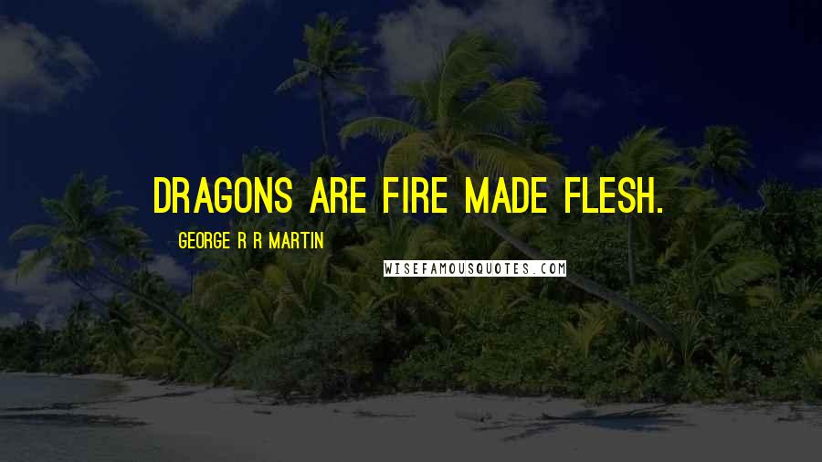 George R R Martin Quotes: Dragons are fire made flesh.