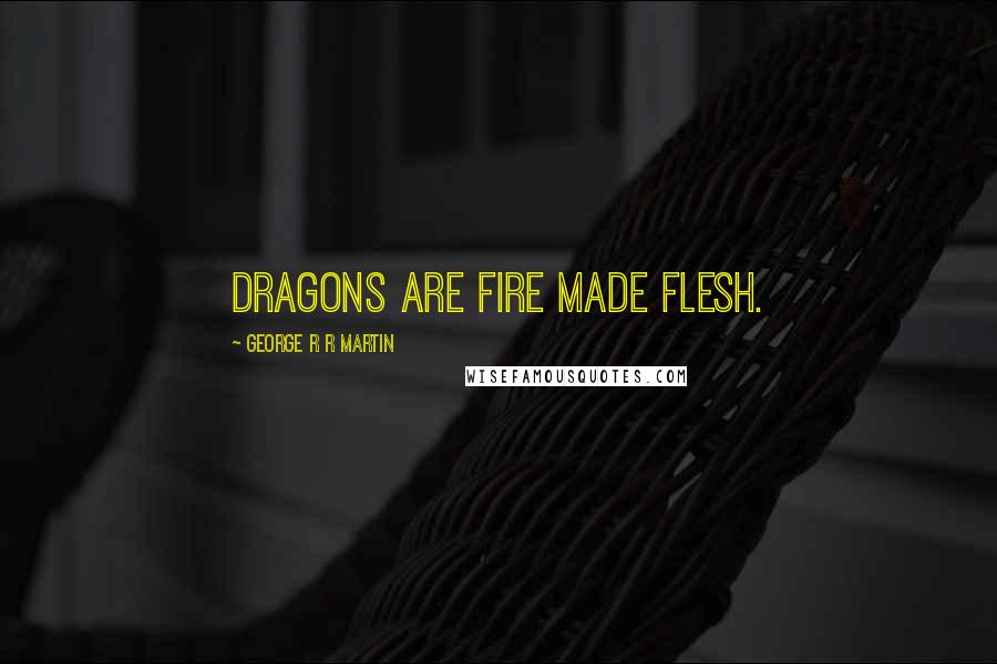 George R R Martin Quotes: Dragons are fire made flesh.