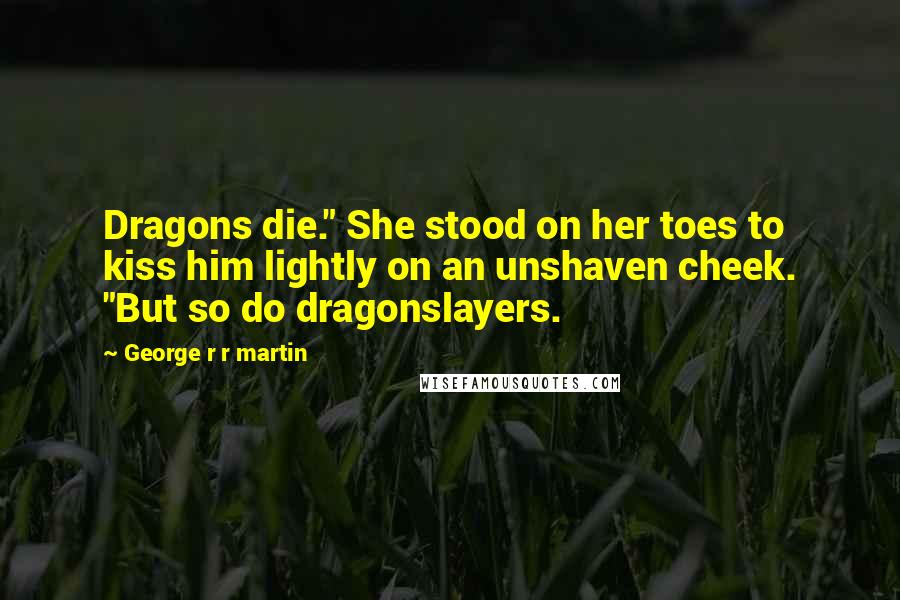 George R R Martin Quotes: Dragons die." She stood on her toes to kiss him lightly on an unshaven cheek. "But so do dragonslayers.