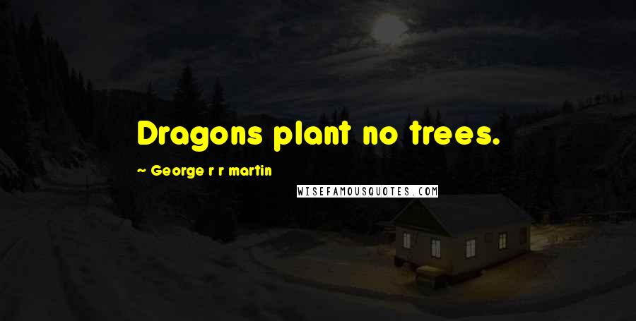 George R R Martin Quotes: Dragons plant no trees.