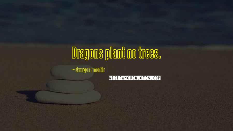 George R R Martin Quotes: Dragons plant no trees.