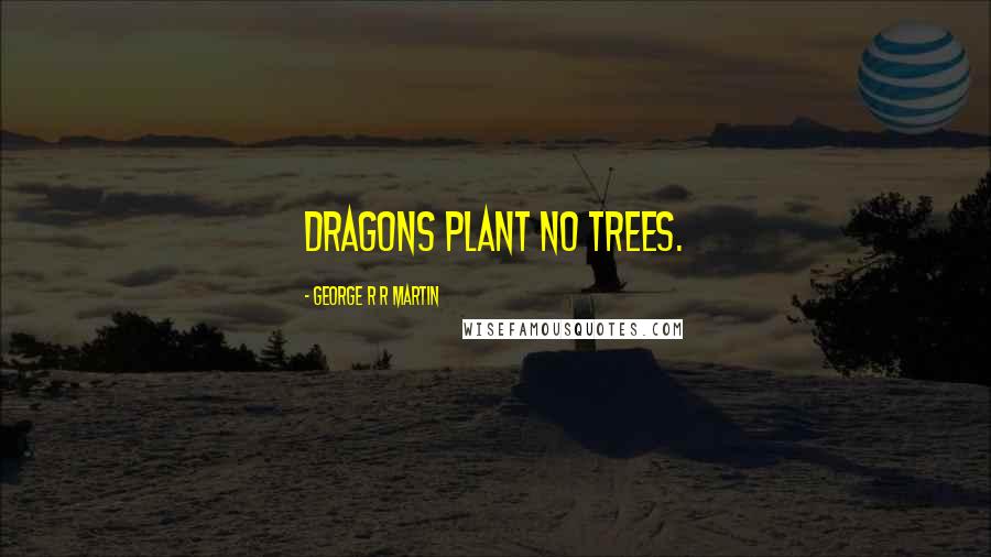 George R R Martin Quotes: Dragons plant no trees.