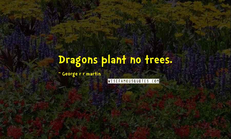 George R R Martin Quotes: Dragons plant no trees.