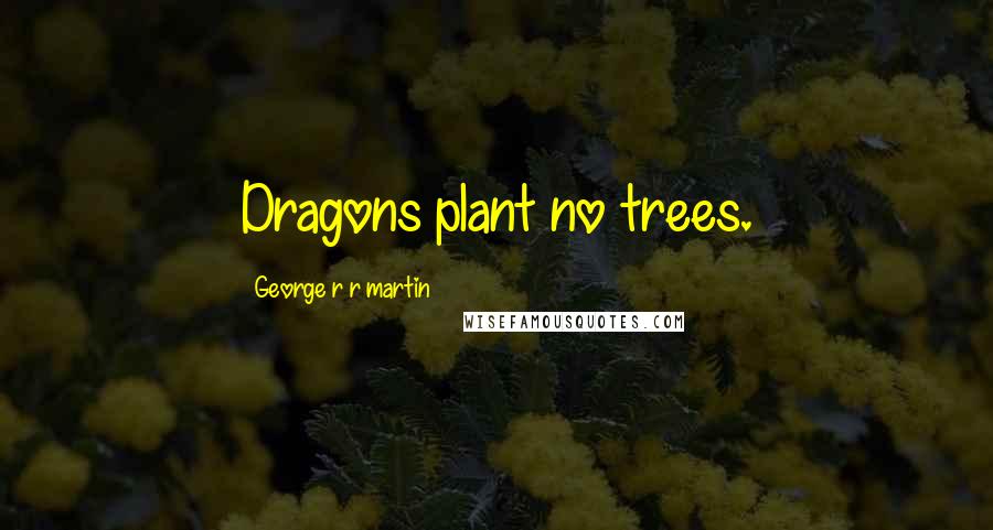 George R R Martin Quotes: Dragons plant no trees.