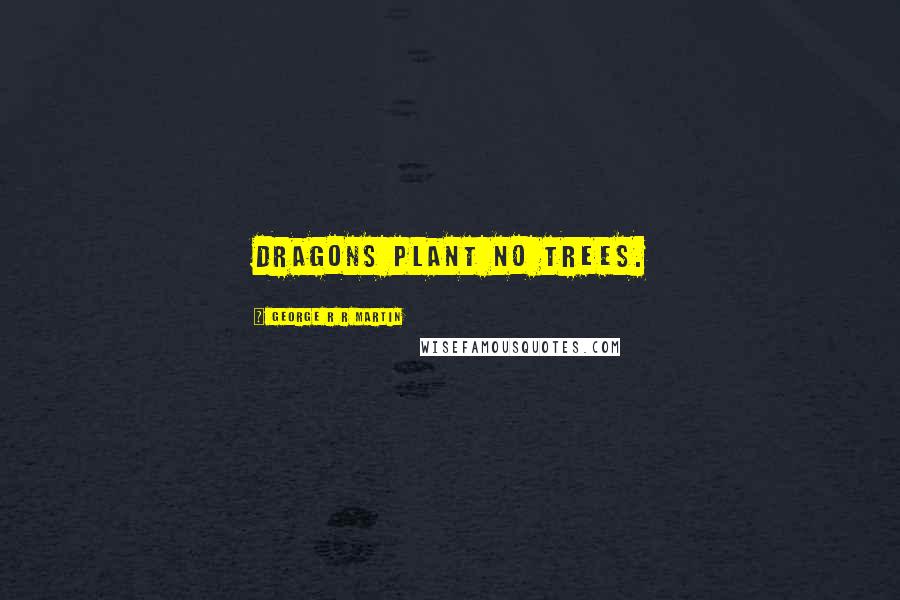 George R R Martin Quotes: Dragons plant no trees.