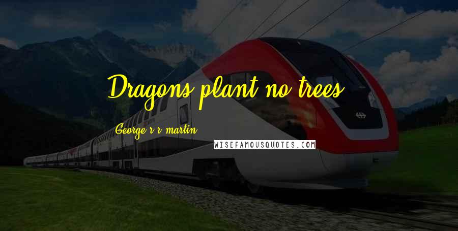 George R R Martin Quotes: Dragons plant no trees.