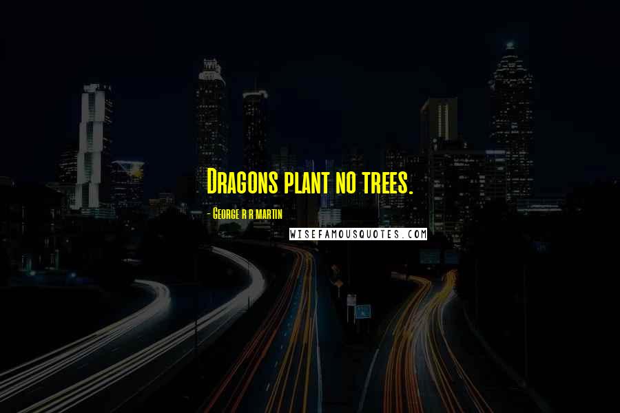 George R R Martin Quotes: Dragons plant no trees.