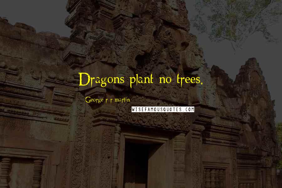 George R R Martin Quotes: Dragons plant no trees.