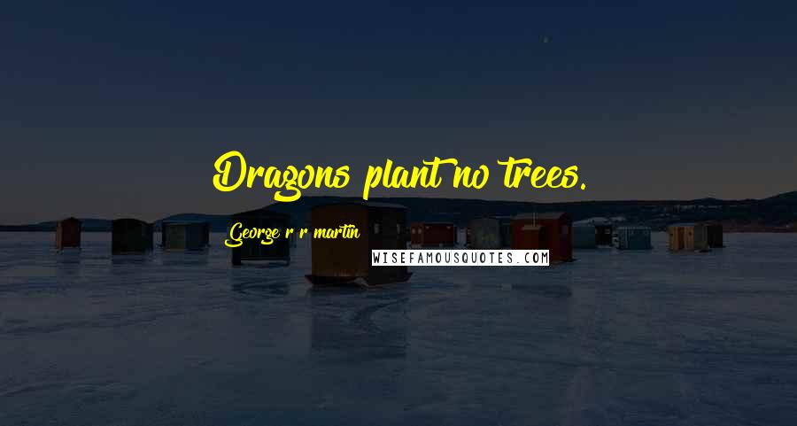 George R R Martin Quotes: Dragons plant no trees.