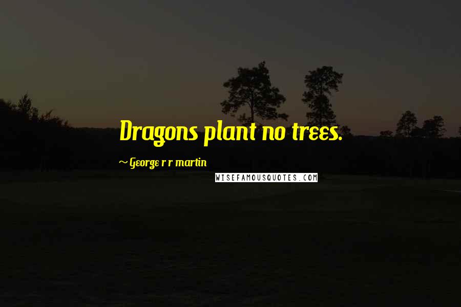 George R R Martin Quotes: Dragons plant no trees.